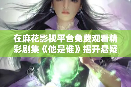 在麻花影视平台免费观看精彩剧集《他是谁》揭开悬疑之谜