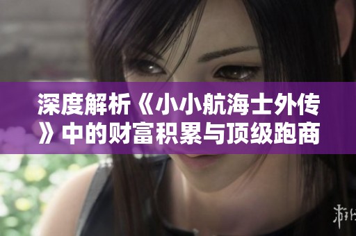 深度解析《小小航海士外传》中的财富积累与顶级跑商攻略