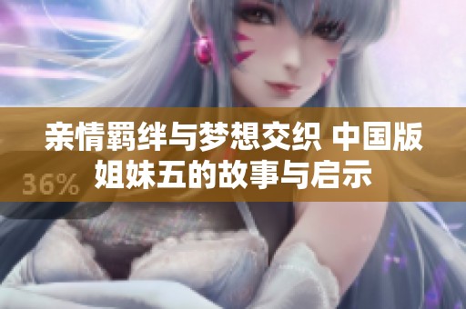亲情羁绊与梦想交织 中国版姐妹五的故事与启示