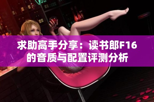 求助高手分享：读书郎F16的音质与配置评测分析