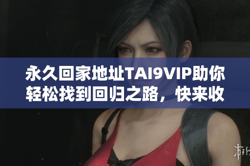 永久回家地址TAI9VIP助你轻松找到回归之路，快来收藏吧