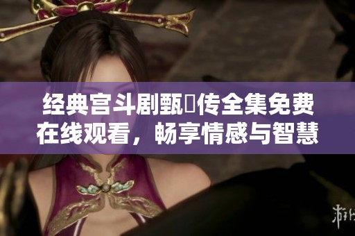 经典宫斗剧甄嬛传全集免费在线观看，畅享情感与智慧的较量