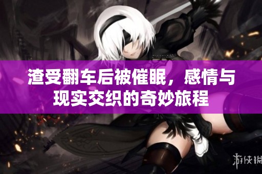渣受翻车后被催眠，感情与现实交织的奇妙旅程