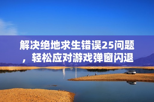解决绝地求生错误25问题，轻松应对游戏弹窗闪退