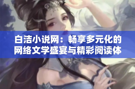 白洁小说网：畅享多元化的网络文学盛宴与精彩阅读体验