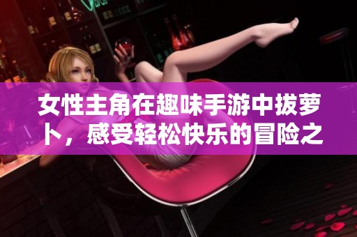 女性主角在趣味手游中拔萝卜，感受轻松快乐的冒险之旅