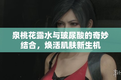 泉桃花露水与玻尿酸的奇妙结合，焕活肌肤新生机