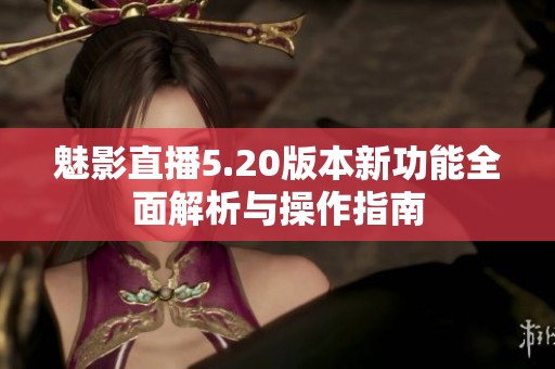 魅影直播5.20版本新功能全面解析与操作指南
