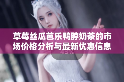 草莓丝瓜芭乐鸭脖奶茶的市场价格分析与最新优惠信息