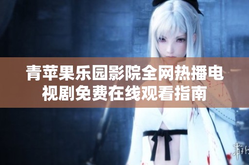 青苹果乐园影院全网热播电视剧免费在线观看指南