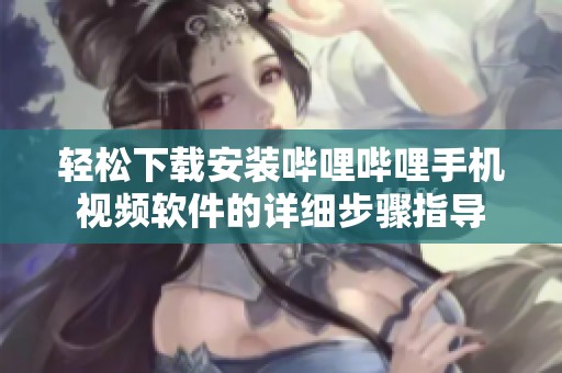 轻松下载安装哔哩哔哩手机视频软件的详细步骤指导