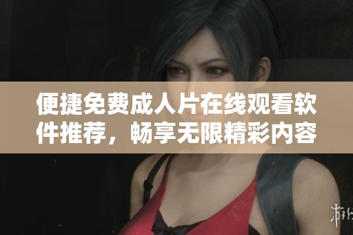 便捷免费成人片在线观看软件推荐，畅享无限精彩内容
