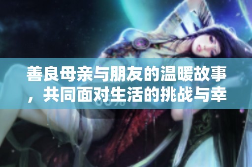 善良母亲与朋友的温暖故事，共同面对生活的挑战与幸福