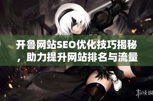 开鲁网站SEO优化技巧揭秘，助力提升网站排名与流量