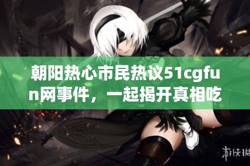 朝阳热心市民热议51cgfun网事件，一起揭开真相吃瓜内幕