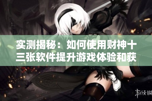 实测揭秘：如何使用财神十三张软件提升游戏体验和获取优势技巧