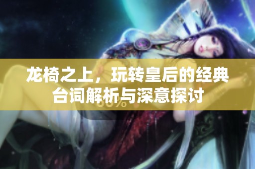 龙椅之上，玩转皇后的经典台词解析与深意探讨