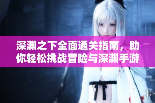 深渊之下全面通关指南，助你轻松挑战冒险与深渊手游！