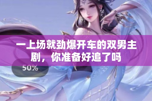 一上场就劲爆开车的双男主剧，你准备好追了吗