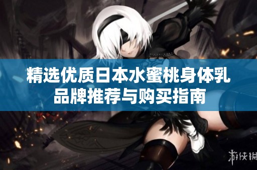 精选优质日本水蜜桃身体乳品牌推荐与购买指南