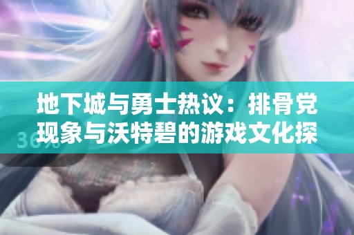 地下城与勇士热议：排骨党现象与沃特碧的游戏文化探讨