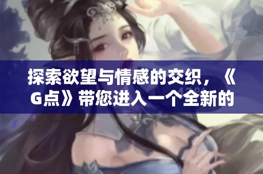 探索欲望与情感的交织，《G点》带您进入一个全新的爱情视界