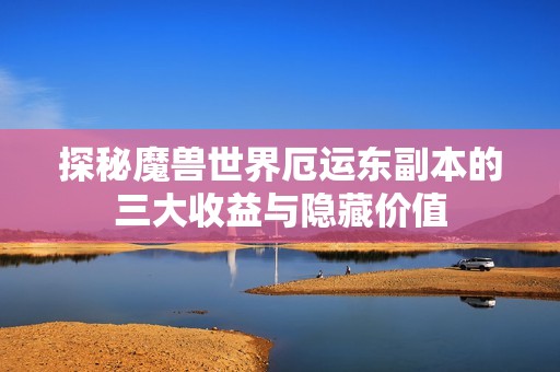 探秘魔兽世界厄运东副本的三大收益与隐藏价值