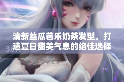 清新丝瓜芭乐奶茶发型，打造夏日甜美气息的绝佳选择