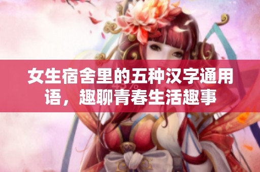 女生宿舍里的五种汉字通用语，趣聊青春生活趣事