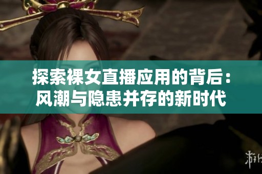 探索裸女直播应用的背后：风潮与隐患并存的新时代