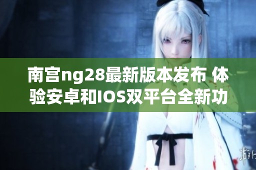 南宫ng28最新版本发布 体验安卓和IOS双平台全新功能