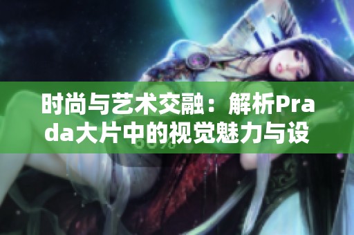 时尚与艺术交融：解析Prada大片中的视觉魅力与设计灵感