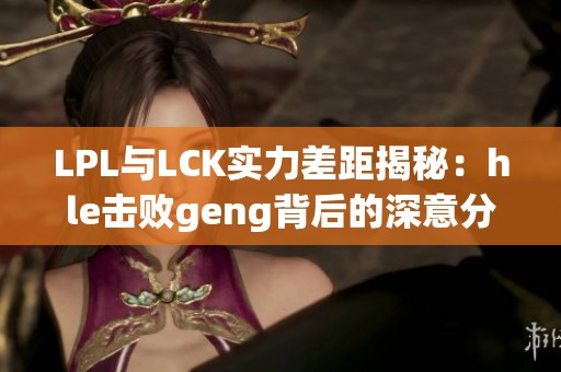LPL与LCK实力差距揭秘：hle击败geng背后的深意分析