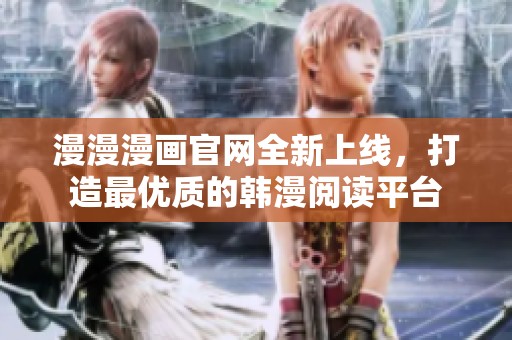漫漫漫画官网全新上线，打造最优质的韩漫阅读平台