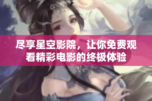 尽享星空影院，让你免费观看精彩电影的终极体验