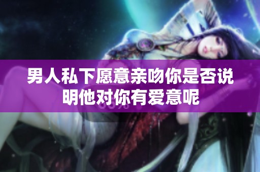 男人私下愿意亲吻你是否说明他对你有爱意呢