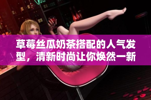 草莓丝瓜奶茶搭配的人气发型，清新时尚让你焕然一新