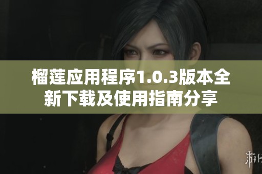 榴莲应用程序1.0.3版本全新下载及使用指南分享