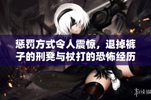 惩罚方式令人震惊，退掉裤子的刑凳与杖打的恐怖经历