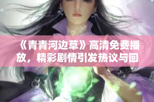 《青青河边草》高清免费播放，精彩剧情引发热议与回忆