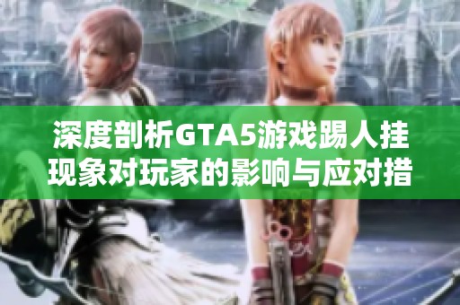 深度剖析GTA5游戏踢人挂现象对玩家的影响与应对措施