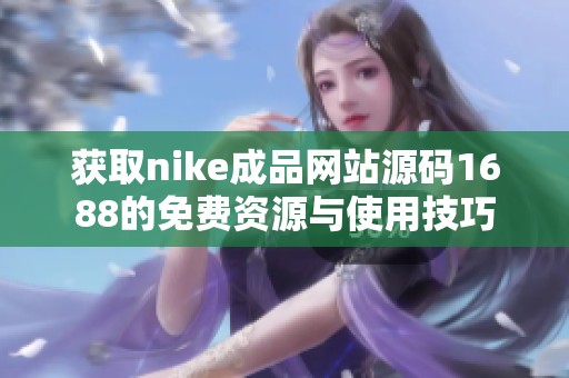 获取nike成品网站源码1688的免费资源与使用技巧