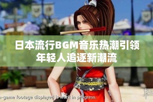 日本流行BGM音乐热潮引领年轻人追逐新潮流