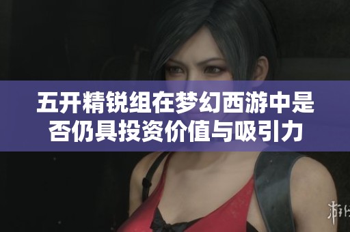 五开精锐组在梦幻西游中是否仍具投资价值与吸引力