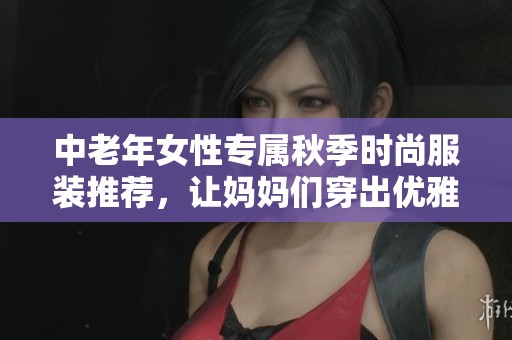 中老年女性专属秋季时尚服装推荐，让妈妈们穿出优雅气质