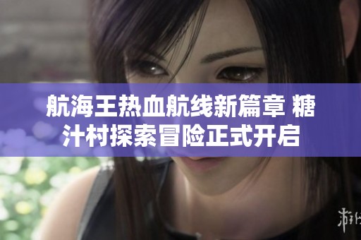 航海王热血航线新篇章 糖汁村探索冒险正式开启