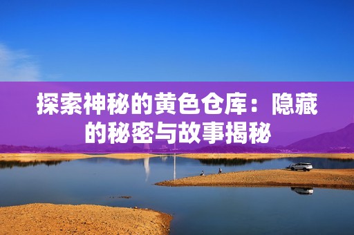 探索神秘的黄色仓库：隐藏的秘密与故事揭秘