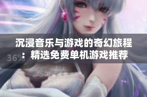 沉浸音乐与游戏的奇幻旅程：精选免费单机游戏推荐