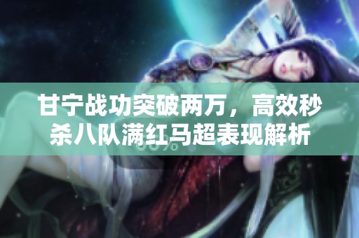 甘宁战功突破两万，高效秒杀八队满红马超表现解析