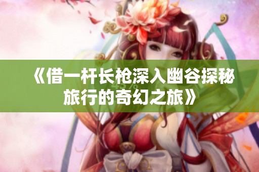 《借一杆长枪深入幽谷探秘旅行的奇幻之旅》